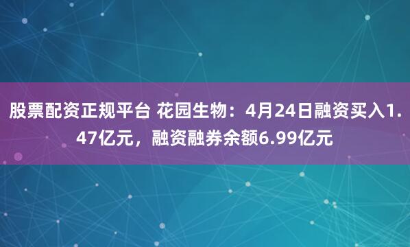 股票配资正规平台 花园生物：4月24日融资买入1.47亿元，融资融券余额6.99亿元
