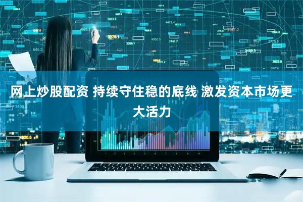 网上炒股配资 持续守住稳的底线 激发资本市场更大活力