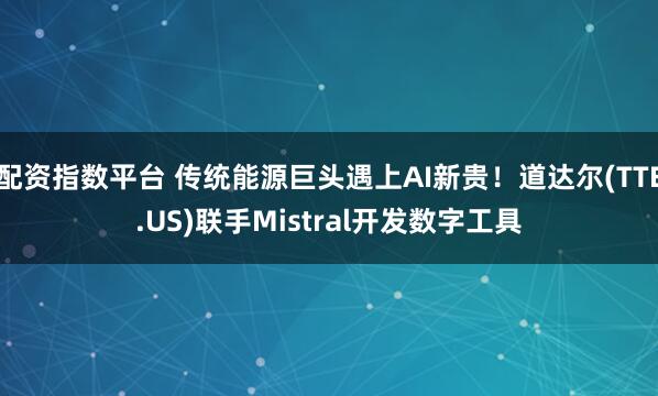 配资指数平台 传统能源巨头遇上AI新贵！道达尔(TTE.US)联手Mistral开发数字工具