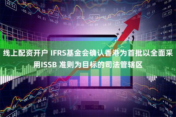 线上配资开户 IFRS基金会确认香港为首批以全面采用ISSB 准则为目标的司法管辖区