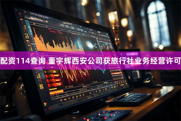 配资114查询 董宇辉西安公司获旅行社业务经营许可