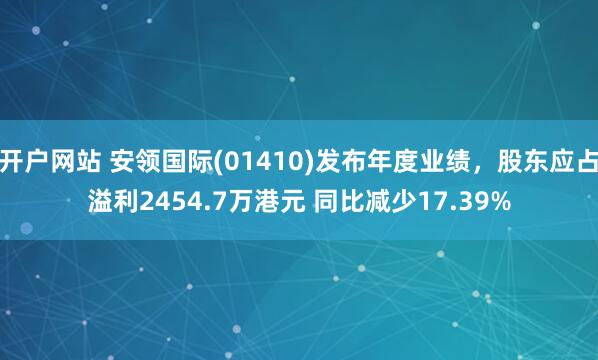 开户网站 安领国际(01410)发布年度业绩，股东应占溢利2454.7万港元 同比减少17.39%
