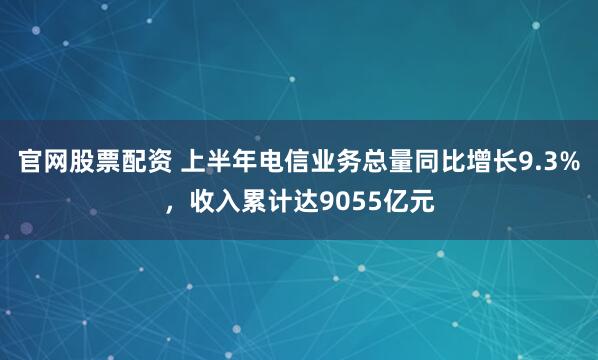 官网股票配资 上半年电信业务总量同比增长9.3%，收入累计达9055亿元