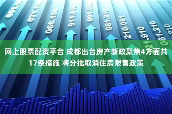 网上股票配资平台 成都出台房产新政聚焦4方面共17条措施 将分批取消住房限售政策