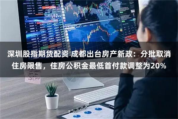 深圳股指期货配资 成都出台房产新政：分批取消住房限售，住房公积金最低首付款调整为20%