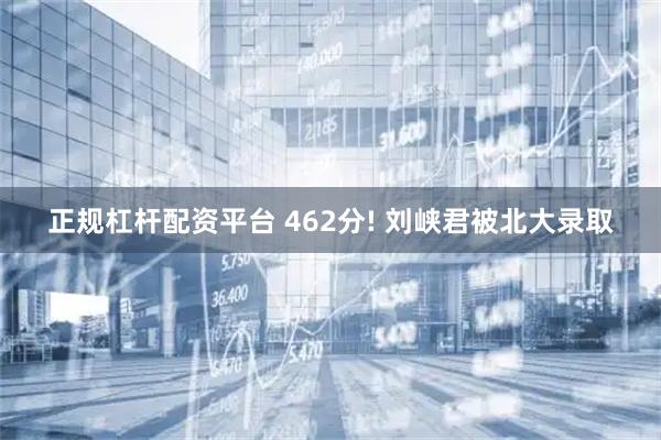 正规杠杆配资平台 462分! 刘峡君被北大录取