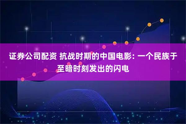 证券公司配资 抗战时期的中国电影: 一个民族于至暗时刻发出的闪电