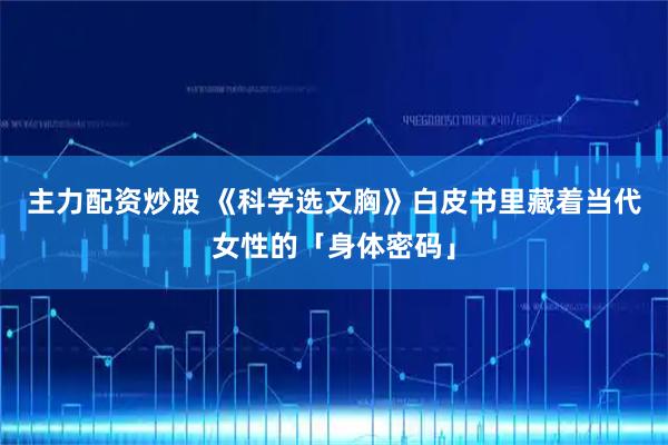 主力配资炒股 《科学选文胸》白皮书里藏着当代女性的「身体密码」