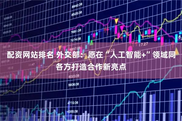 配资网站排名 外交部：愿在“人工智能+”领域同各方打造合作新亮点