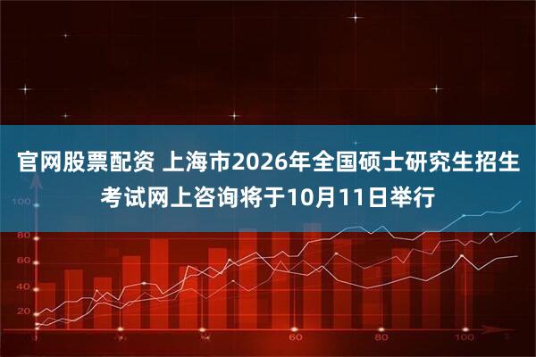 官网股票配资 上海市2026年全国硕士研究生招生考试网上咨询将于10月11日举行