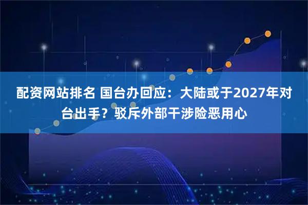 配资网站排名 国台办回应：大陆或于2027年对台出手？驳斥外部干涉险恶用心