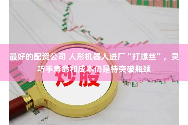 最好的配资公司 人形机器人进厂“打螺丝”，灵巧手寿命和成本仍是待突破瓶颈