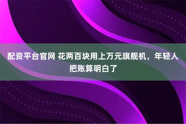 配资平台官网 花两百块用上万元旗舰机，年轻人把账算明白了