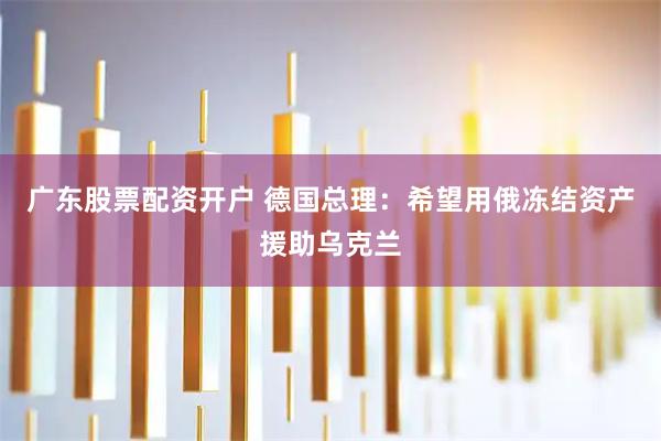 广东股票配资开户 德国总理：希望用俄冻结资产援助乌克兰