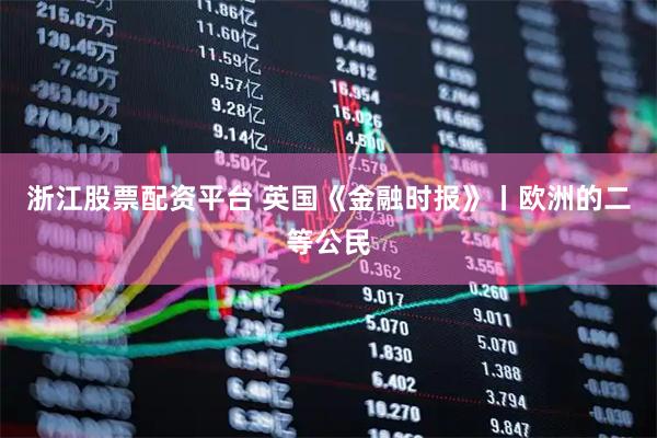 浙江股票配资平台 英国《金融时报》丨欧洲的二等公民