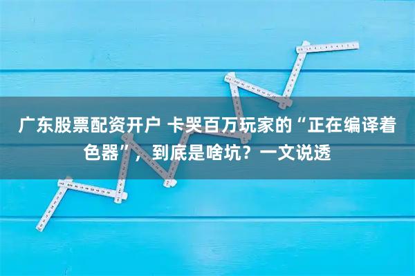 广东股票配资开户 卡哭百万玩家的“正在编译着色器”，到底是啥坑？一文说透