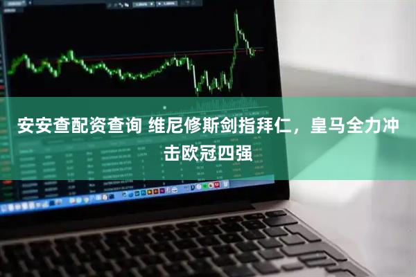 安安查配资查询 维尼修斯剑指拜仁，皇马全力冲击欧冠四强